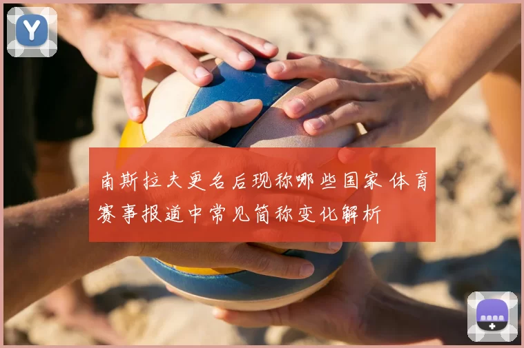 南斯拉夫更名后现称哪些国家 体育赛事报道中常见简称变化解析